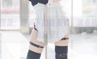 高清图册：曙光下的晓美妈，泳衣搭配不负众望！