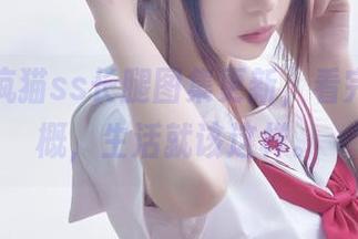 赶紧看疯猫ss长腿图集更新，看完只想感概，生活就该这样。