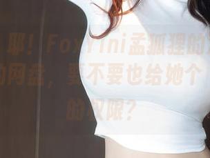 秀人网 - 耶！FoxYini孟狐狸的泳衣照已进入我的网盘，要不要也给她个‘点赞’的权限？
