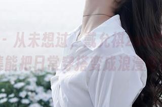 秀人网 - 从未想过，戴允祺zoe的花嫁作品集能把日常穿搭变成浪漫电影！